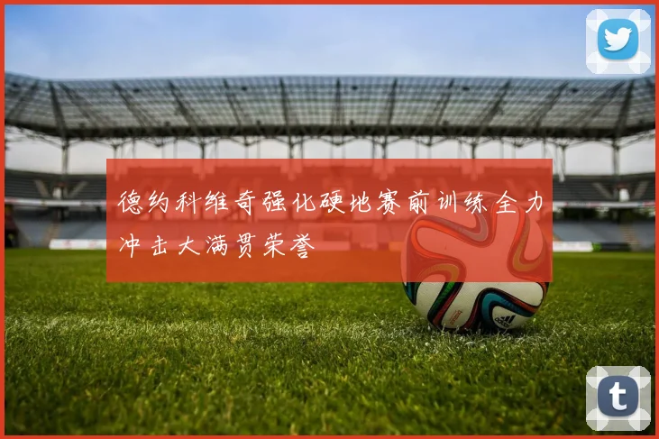 德约科维奇强化硬地赛前训练全力冲击大满贯荣誉